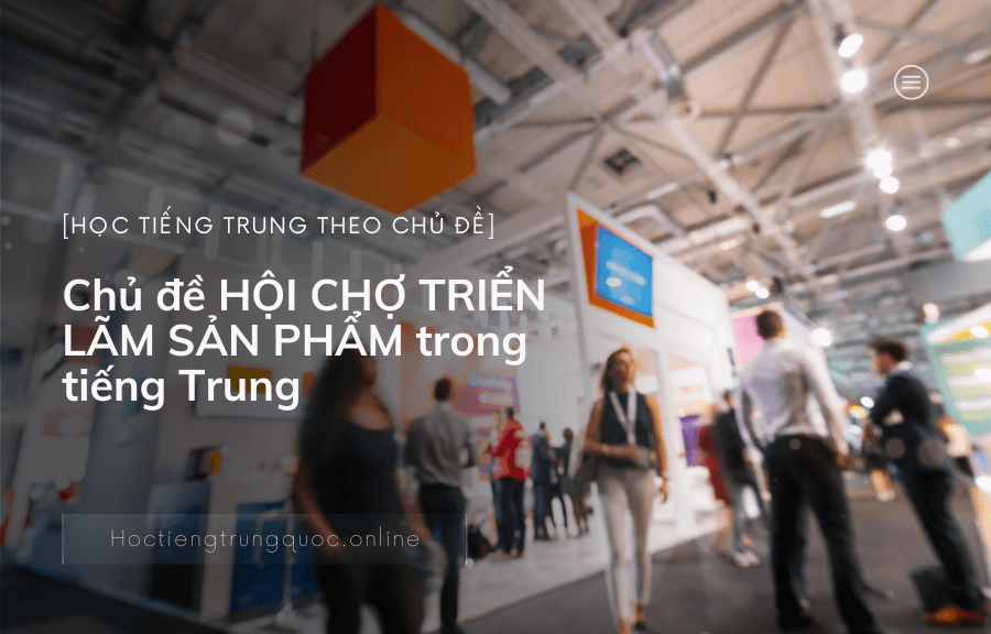 Chủ đề TIẾNG TRUNG CHO VĂN PHÒNG HỘI CHỢ TRIỂN LÃM SẢN PHẨM trong tiếng Trung