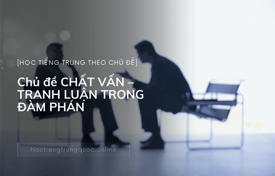 Chủ đề TIẾNG TRUNG GIAO TIẾP CHẤT VẤN – TRANH LUẬN TRONG ĐÀM PHÁN trong tiếng Trung
