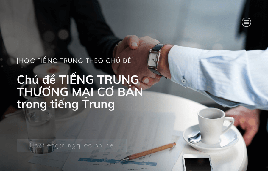 Chủ đề TIẾNG TRUNG THƯƠNG MẠI CƠ BẢN trong tiếng Trung