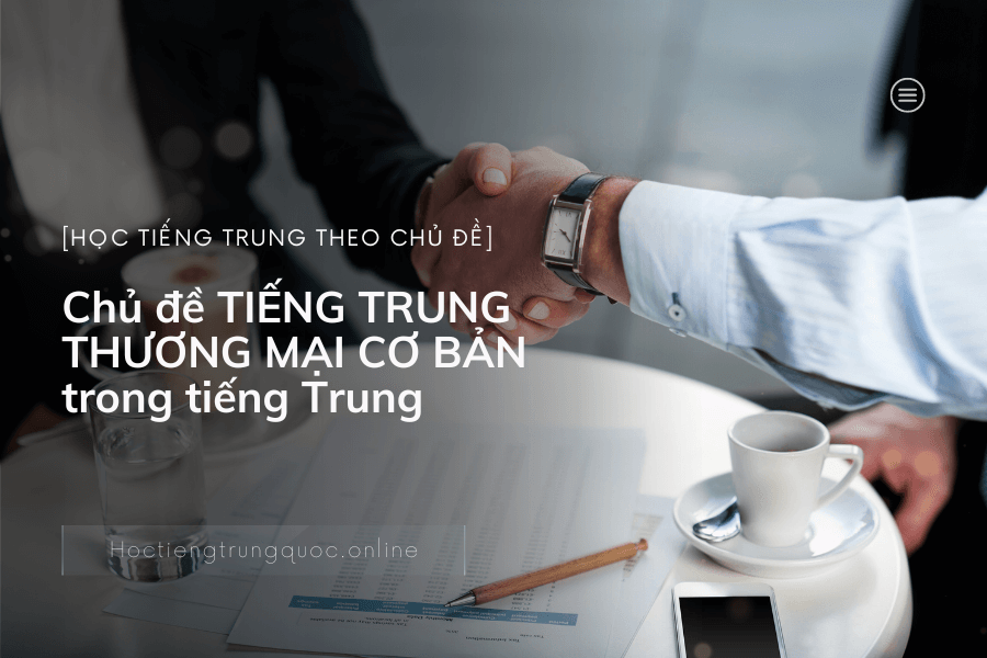 Chủ đề TIẾNG TRUNG THƯƠNG MẠI CƠ BẢN trong tiếng Trung