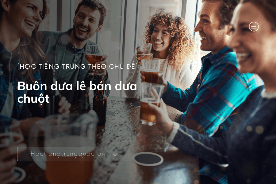 Học tiếng Trung theo chủ đề - Buôn dưa lê bán dưa chuột