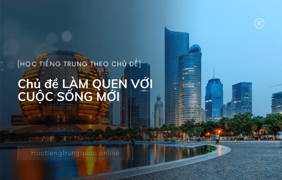 Tiếng Trung chủ đề LÀM QUEN VỚI CUỘC SỐNG MỚI