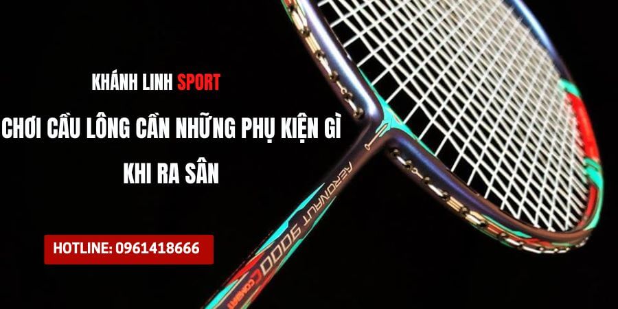 Choi cau long can nhung phu kien gi khi ra san 1