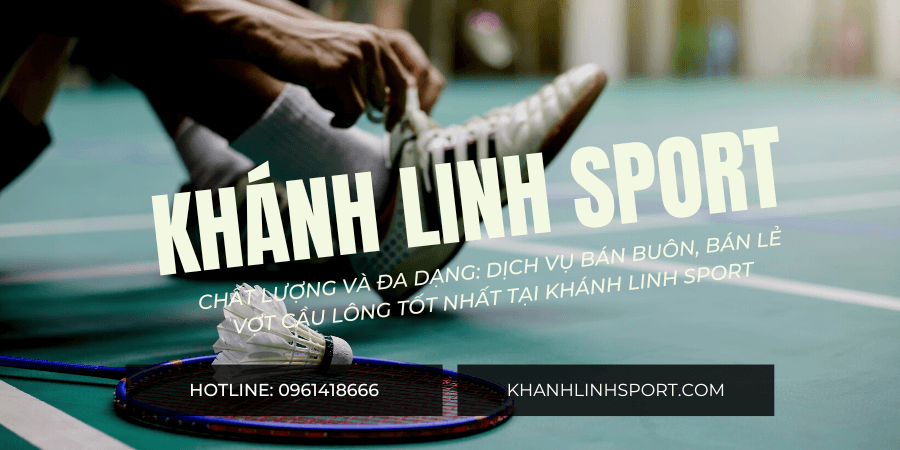 Chất Lượng Và Đa Dạng Dịch Vụ Bán Buôn, Bán Lẻ Vợt Cầu Lông Tốt Nhất Tại Khánh Linh Sport (5) Chất Lượng Và Đa Dạng Dịch Vụ Bán Buôn, Bán Lẻ Vợt Cầu Lông Tốt Nhất Tại Khánh Linh Sport (5)