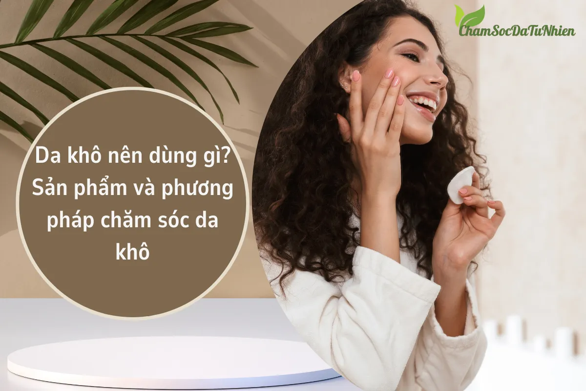 Da khô nên dùng gì? Sản phẩm và phương pháp chăm sóc da khô