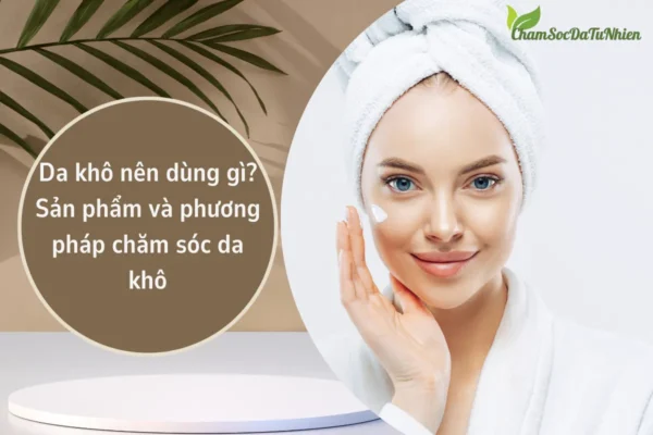 Da khô nên dùng gì? Sản phẩm và phương pháp chăm sóc da khô
