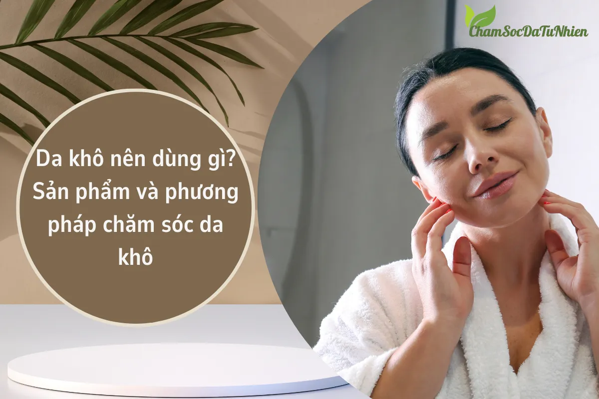 Da khô nên dùng gì? Sản phẩm và phương pháp chăm sóc da khô