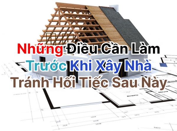 Những Điều Cần Làm Trước Khi Xây Nhà Tránh Hối Tiếc Sau Này