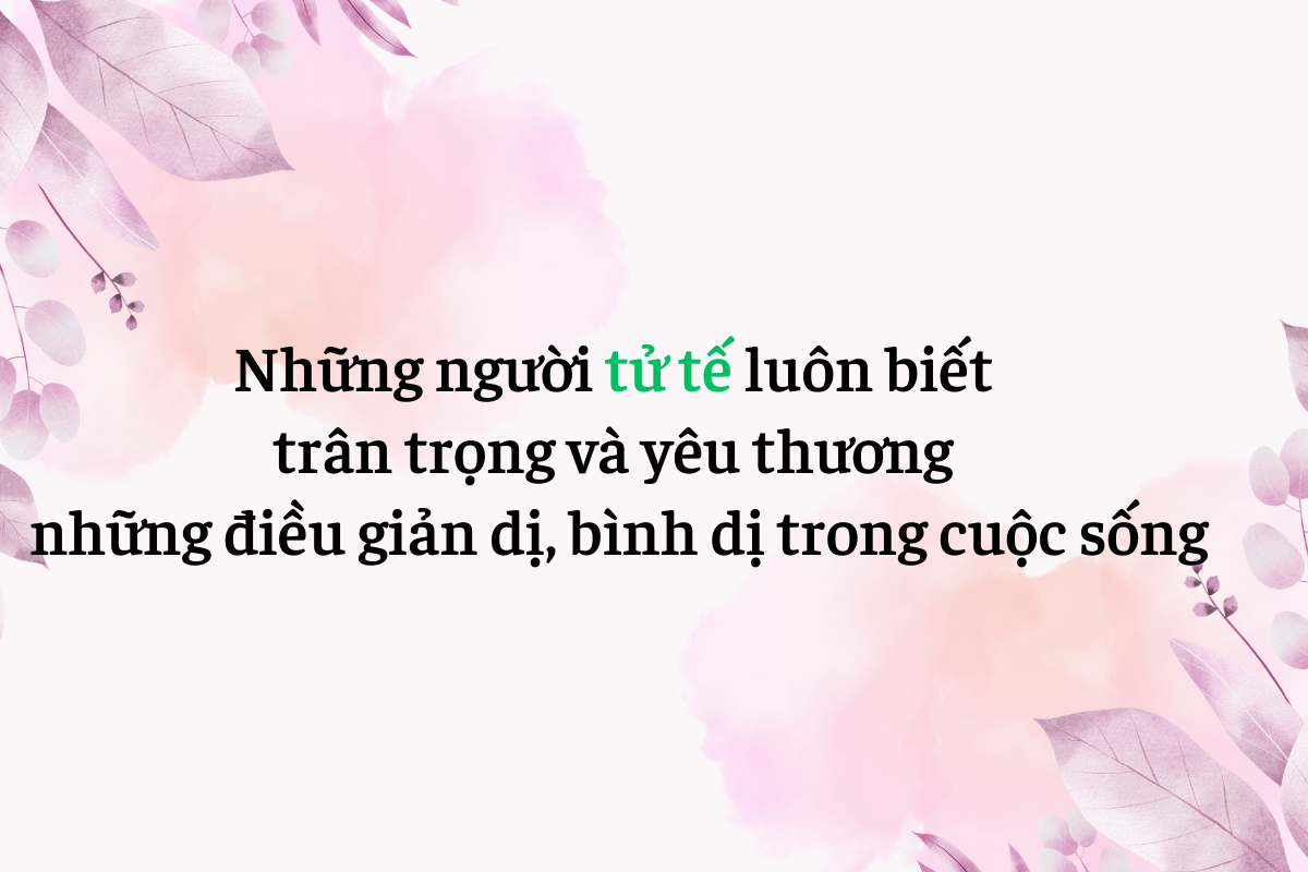 Người sống tử tế thường thể hiện lòng nhân ái, luôn tôn trọng bản thân cũng như người khác, và đối xử với thế giới xung quanh bằng lòng nhân hậu và sự hòa hợp.