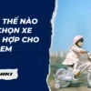 Làm cách nào để lựa chọn xe đạp cho trẻ em?