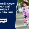 Bí quyết chọn xe đạp trẻ em: Đâu là điều cần lưu ý?