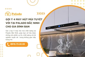 Gợi ý 4 máy hút mùi tuyệt vời tại Palado Bắc Ninh cho gia đình bạn