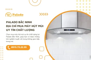 Palado Bắc Ninh địa chỉ mua máy hút mùi uy tín chất lượng