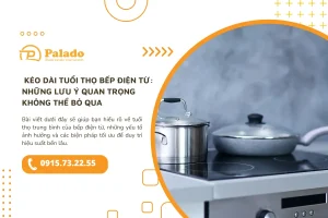 Kéo dài tuổi thọ bếp điện từ Những lưu ý quan trọng không thể bỏ qua