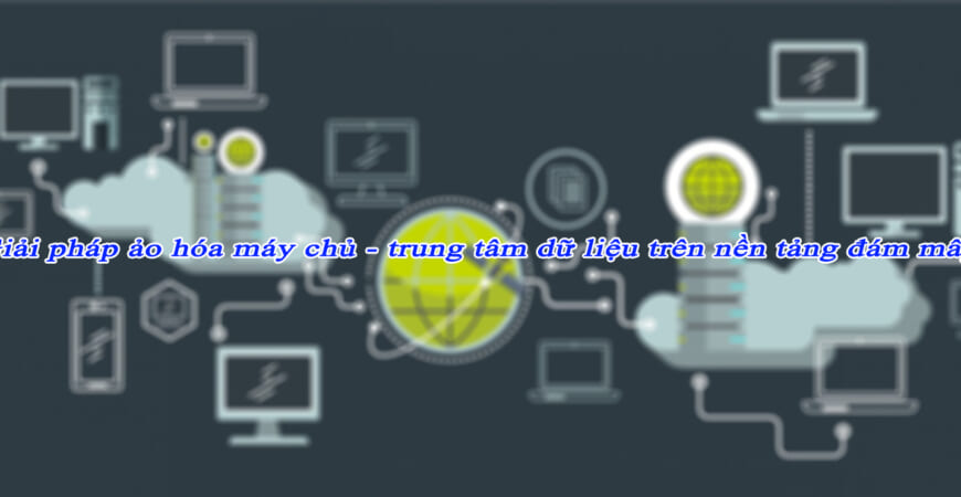 Giải pháp ảo hóa máy chủ - trung tâm dữ liệu trên nền tảng đám mây 1