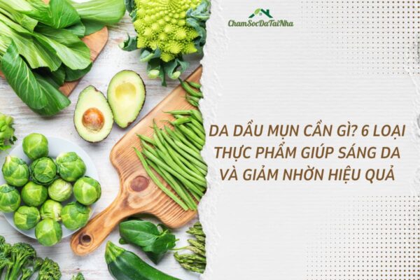 Da dầu mụn cần gì 6 loại thực phẩm giúp sáng da và giảm nhờn hiệu quả