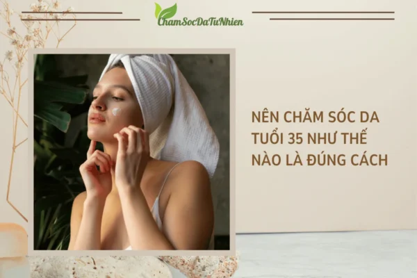 Nên chăm sóc da tuổi 35 như thế nào là đúng cách