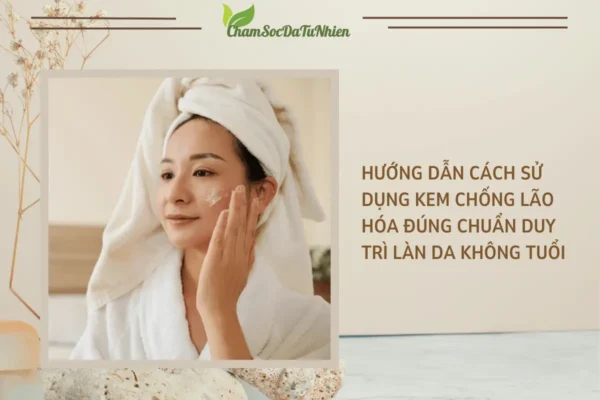 Hướng dẫn cách sử dụng kem chống lão hóa đúng chuẩn duy trì làn da không tuổi
