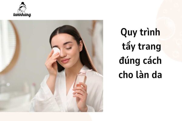 Quy trình tẩy trang đúng cách cho làn da