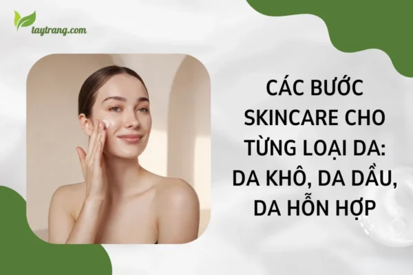 Các bước skincare cho từng loại da Da khô, da dầu, da hỗn hợp