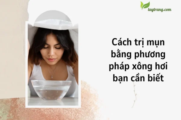 Cách trị mụn bằng phương pháp xông hơi bạn cần biết