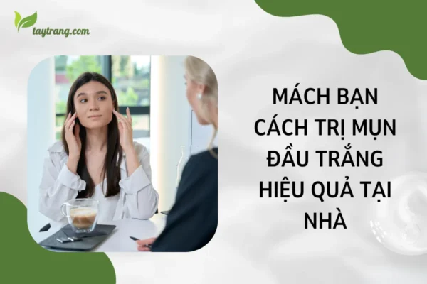 Mách bạn cách trị mụn đầu trắng hiệu quả tại nhà
