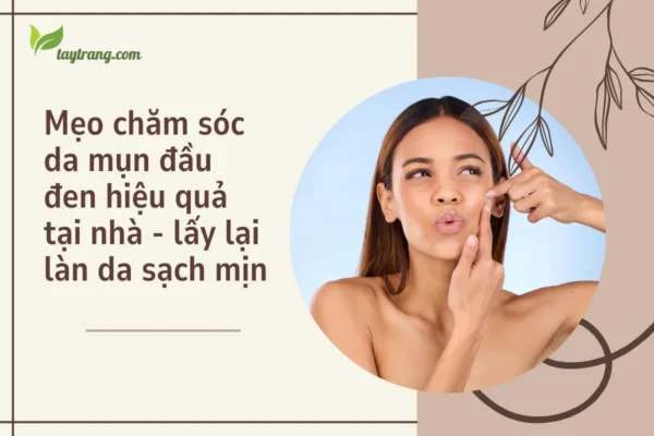 Mẹo chăm sóc da mụn đầu đen hiệu quả tại nhà lấy lại làn da sạch mịn