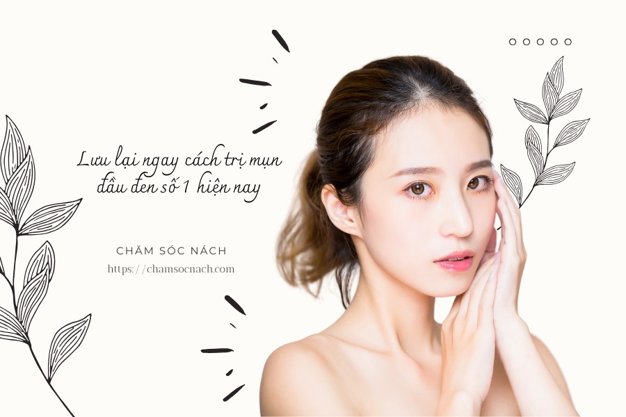 Lưu lại ngay cách trị mụn đầu đen số 1 hiện nay