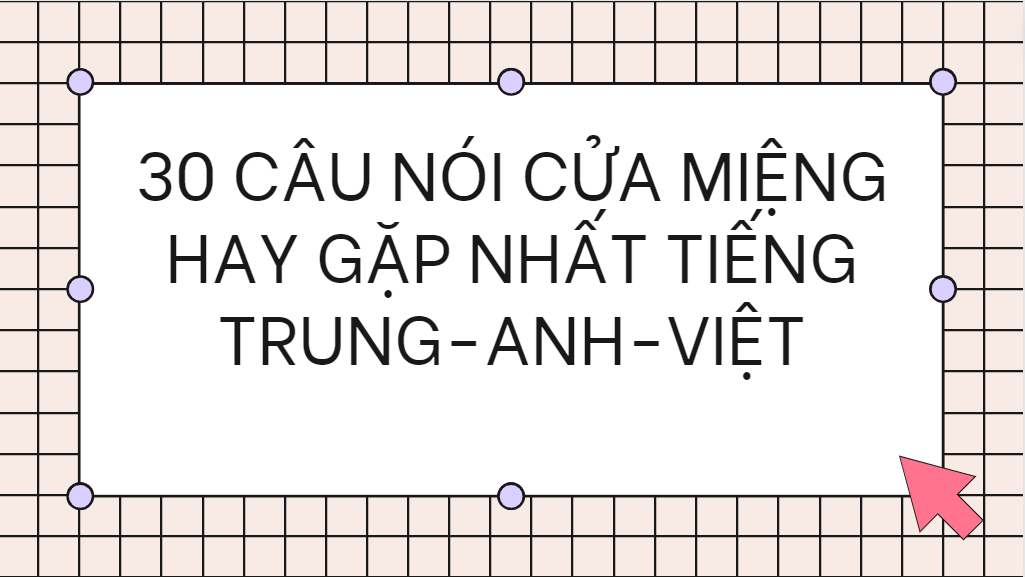 30 CÂU NÓI CỬA MIỆNG HAY GẶP NHẤT TIẾNG TRUNG-ANH-VIỆT