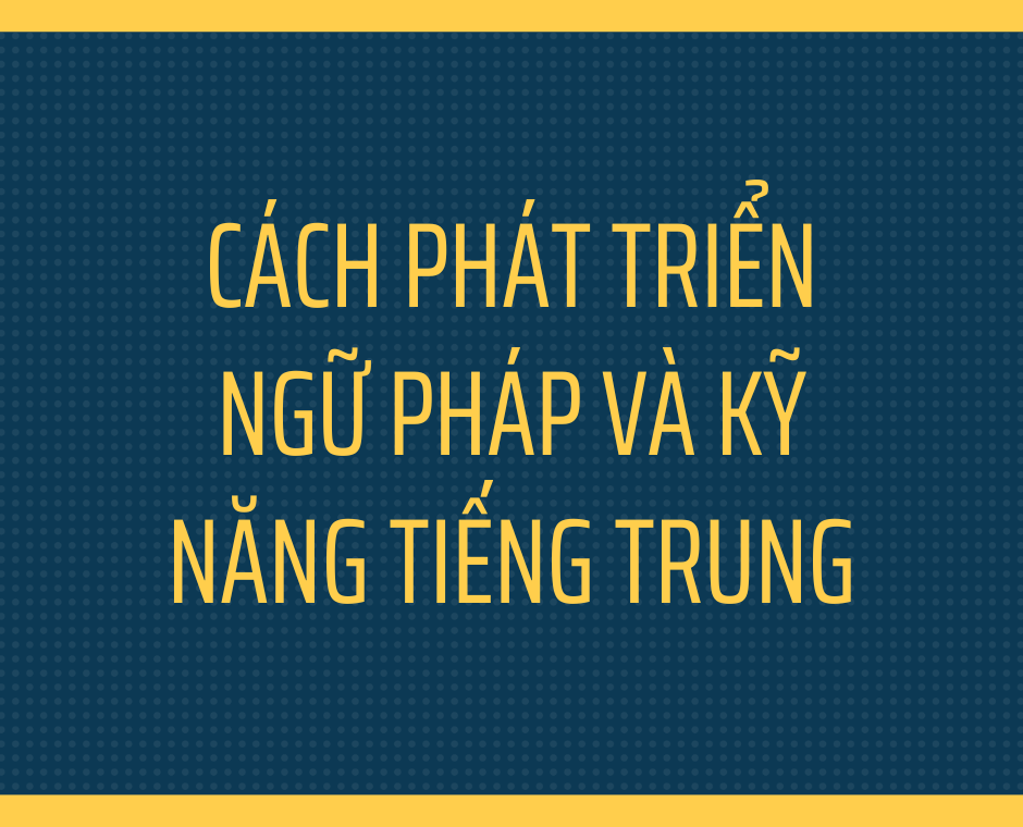 Cách phát triển ngữ pháp và kỹ năng tiếng Trung