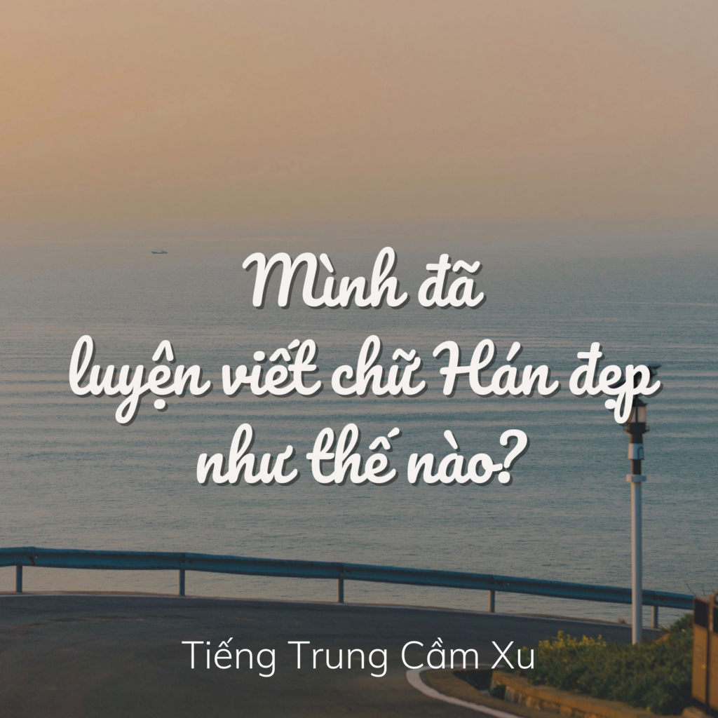 [Chia sẻ kinh nghiệm] MÌNH ĐÃ LUYỆN VIẾT CHỮ HÁN ĐẸP NHƯ THẾ NÀO?
