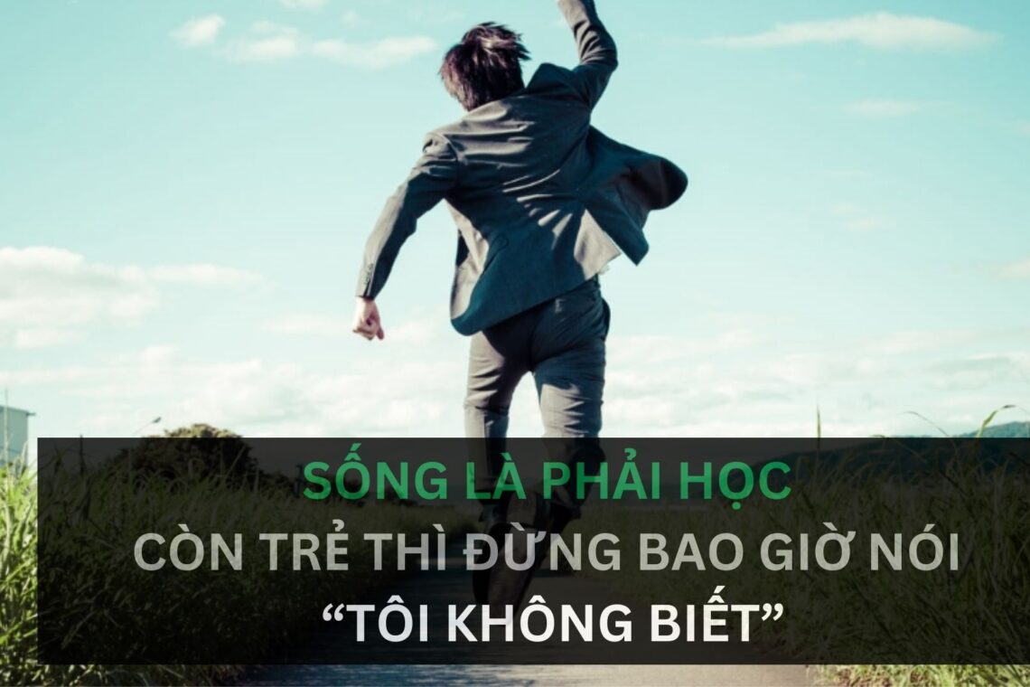 Sống là phải học, còn trẻ thì đừng bao giờ nói “tôi không biết”!!!