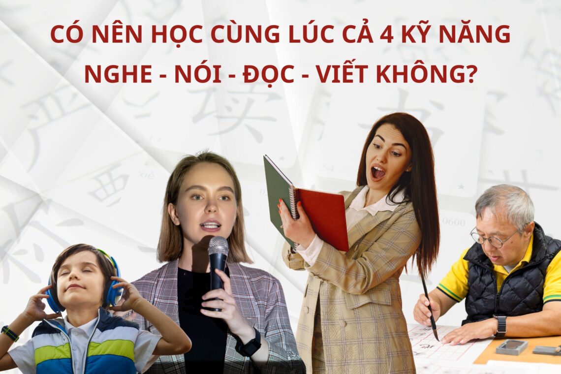 Học Tiếng Trung có nên học cùng lúc cả 4 kỹ năng nghe – nói – đọc – viết không?