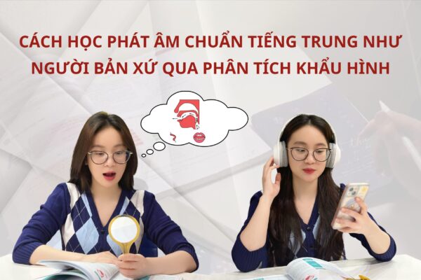 Cách học phát âm chuẩn Tiếng Trung như người bản xứ qua phân tích khẩu hình