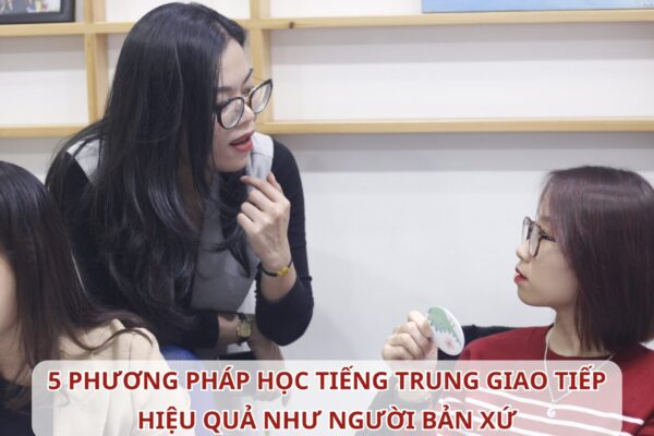 5 phương pháp học Tiếng Trung giao tiếp hiệu quả như người bản xứ