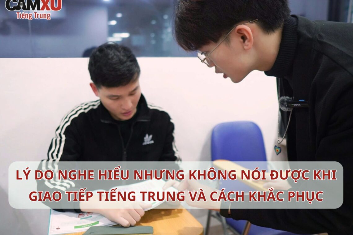 Lý do nghe hiểu nhưng không nói được khi giao tiếp Tiếng Trung và cách khắc phục