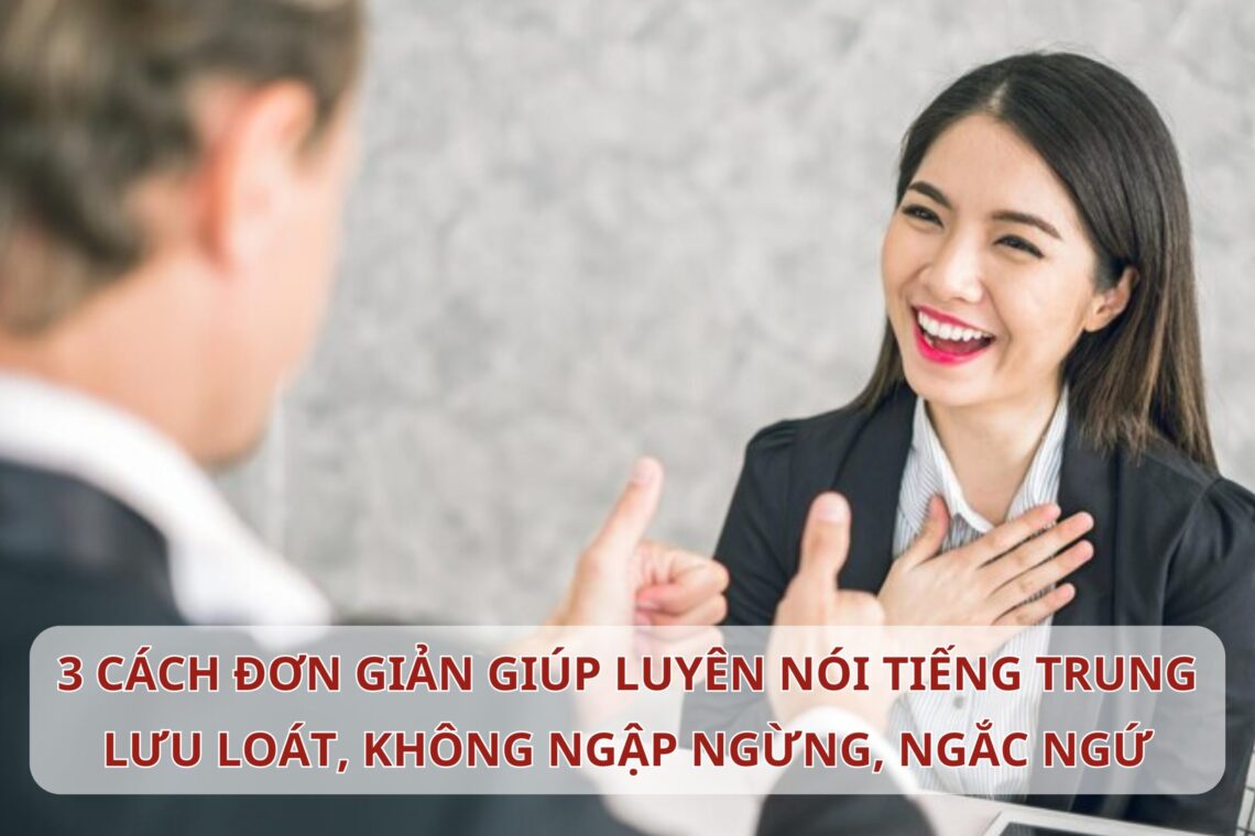 3 cách đơn giản giúp bạn nói Tiếng Trung lưu loát, không còn ngập ngừng, ngắc ngứ