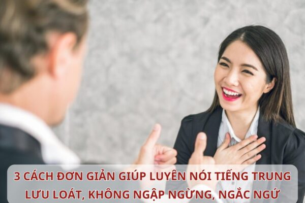 3 cách đơn giản giúp bạn nói Tiếng Trung lưu loát, không còn ngập ngừng, ngắc ngứ