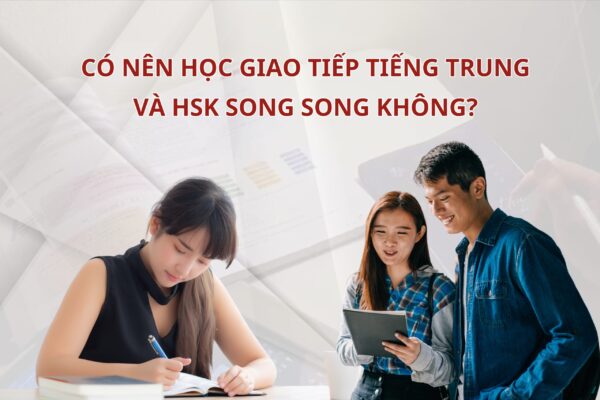 Có nên học giao tiếp Tiếng Trung và HSK song song không