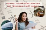 Cách học từ vựng Tiếng Trung qua ngữ cảnh nhanh thuộc, nhớ lâu