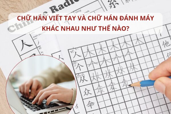 Chữ Hán viết tay và chữ Hán đánh máy khác nhau như thế nào?