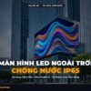 Màn Hình LED Ngoài Trời (Outdoor) P3 – P5: Chuẩn Chống Nước IP65 & Độ Sáng 7500 Nits chính hãng LED Bùi Gia