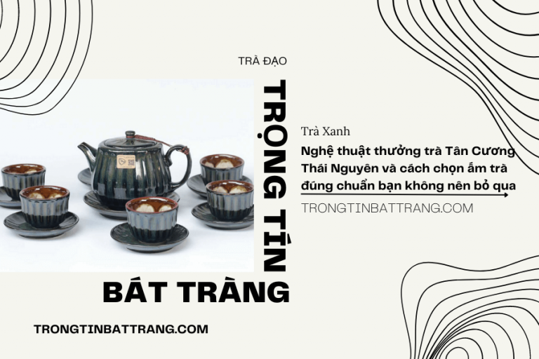 Trọng Tín Bát Tràng- Nghệ thuật thưởng trà Tân Cương Thái Nguyên và cách chọn ấm trà đúng chuẩn bạn không nên bỏ qua
