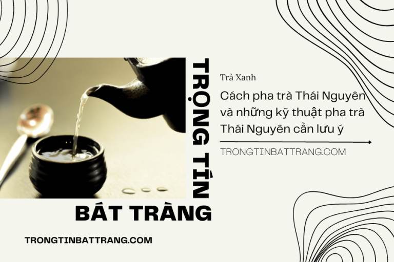 Trọng Tín Bát Tràng- Cách pha trà Thái Nguyên và những kỹ thuật pha trà Thái Nguyên cần lưu ý