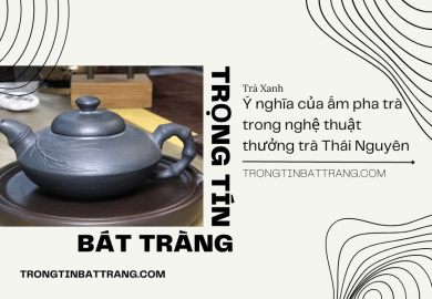 Trọng Tín Bát Tràng- Ý nghĩa của ấm pha trà trong nghệ thuật thưởng trà Thái Nguyên