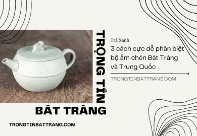 Trọng Tín Bát Tràng- 3 cách cực dễ phân biệt bộ ấm chén Bát Tràng và Trung Quốc