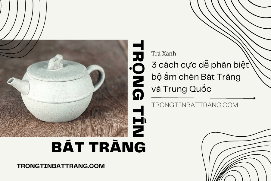 Trọng Tín Bát Tràng- 3 cách cực dễ phân biệt bộ ấm chén Bát Tràng và Trung Quốc