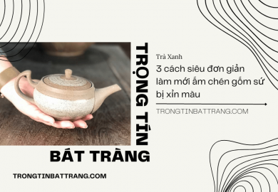 Trọng Tín Bát Tràng- 3 cách siêu đơn giản làm mới ấm chén gốm sứ bị xỉn màu