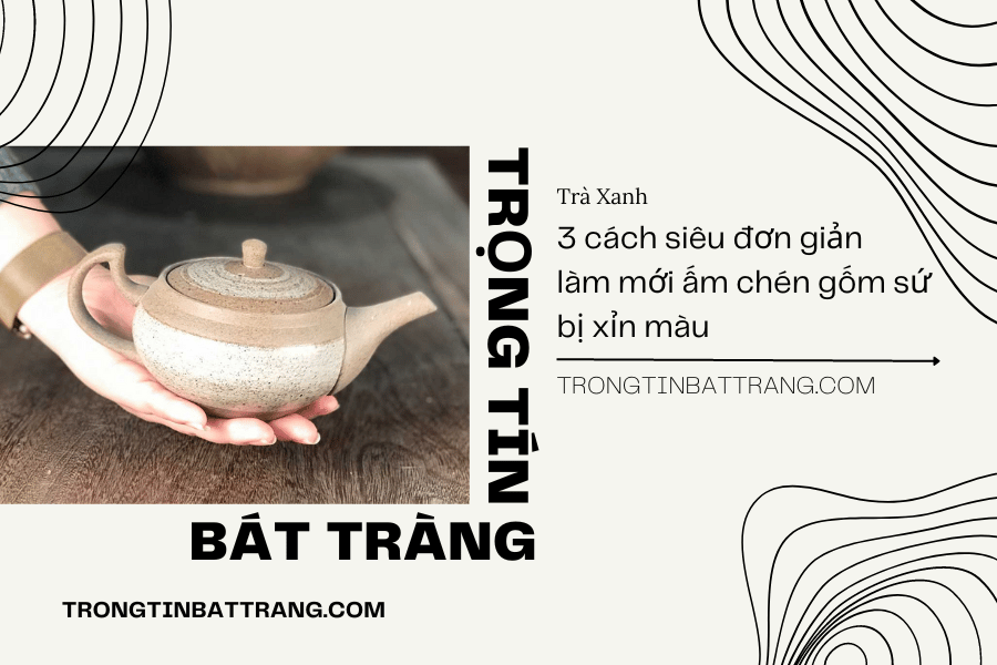 Trọng Tín Bát Tràng- 3 cách siêu đơn giản làm mới ấm chén gốm sứ bị xỉn màu
