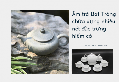 Trọng Tín Bát Tràng- Ấm trà Bát Tràng chứa đựng nhiều nét đặc trưng hiếm có